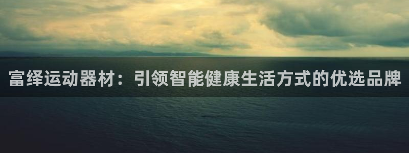 熊猫体育官网下载平台注册要钱吗：富绎运动器材：引领智能健康生